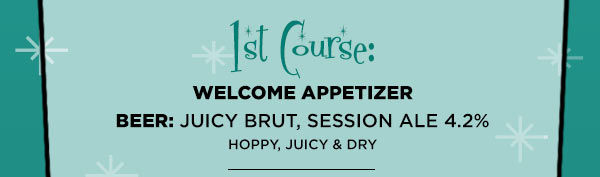 1st Course: Welcome Appetizer
Beer: Juicy Brut, Session Ale 4.2%