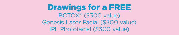 Drawings for a FREE - BOTOX ($300 value) - Genesis Laser Facials ($300 value) - IPL Photofacial ($250 value)